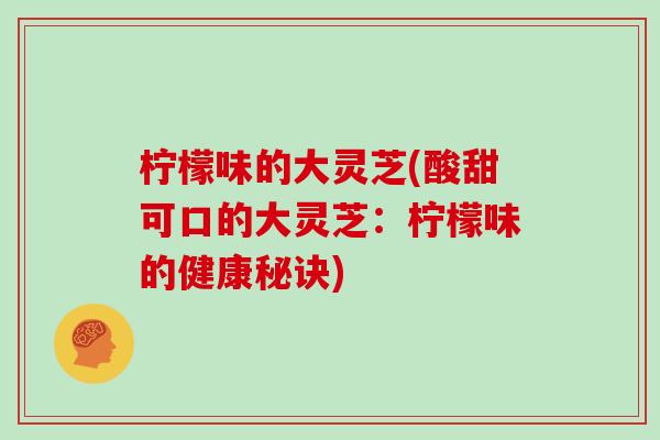 柠檬味的大灵芝(酸甜可口的大灵芝:柠檬味的健康秘诀)