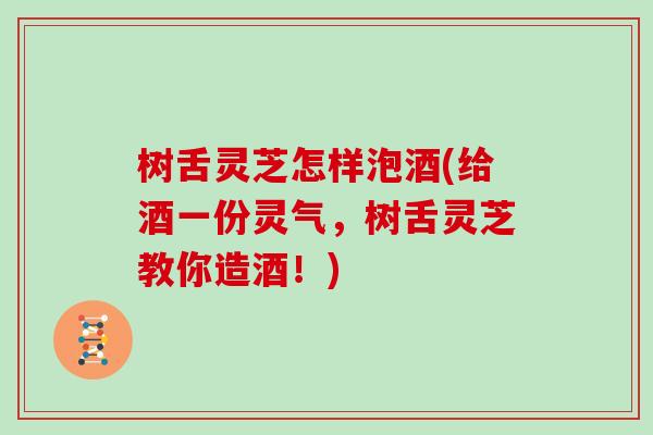 树舌灵芝怎样泡酒(给酒一份灵气,树舌灵芝教你造酒!)