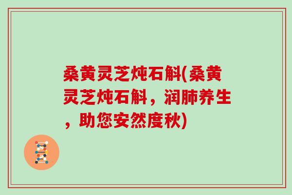 桑黄灵芝炖石斛(桑黄灵芝炖石斛，润肺养生，助您安然度秋)