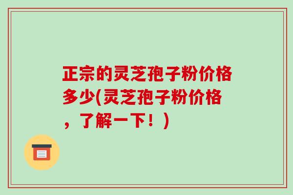 正宗的灵芝孢子粉价格多少(灵芝孢子粉价格,了解一下!)
