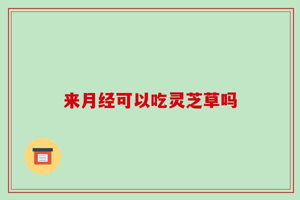 来月经可以吃灵芝草吗