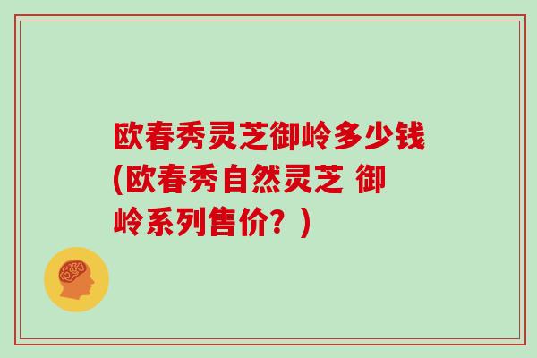 欧春秀灵芝御岭多少钱(欧春秀自然灵芝 御岭系列售价？)