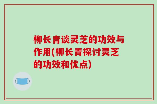 柳长青谈灵芝的功效与作用(柳长青探讨灵芝的功效和优点)