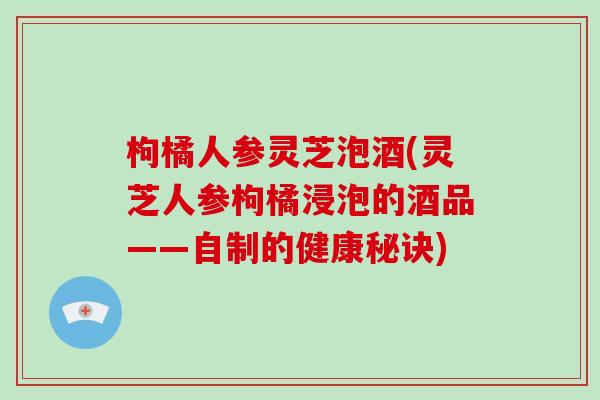 枸橘人参灵芝泡酒(灵芝人参枸橘浸泡的酒品——自制的健康秘诀)