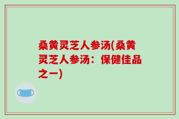 桑黄灵芝人参汤(桑黄灵芝人参汤：保健佳品之一)