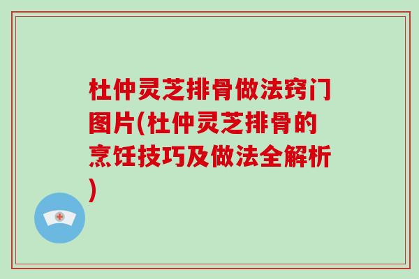 杜仲灵芝排骨做法窍门图片(杜仲灵芝排骨的烹饪技巧及做法全解析)