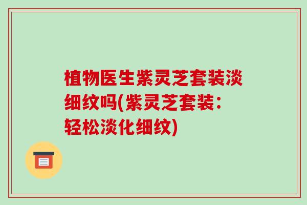 植物医生紫灵芝套装淡细纹吗(紫灵芝套装:轻松淡化细纹)
