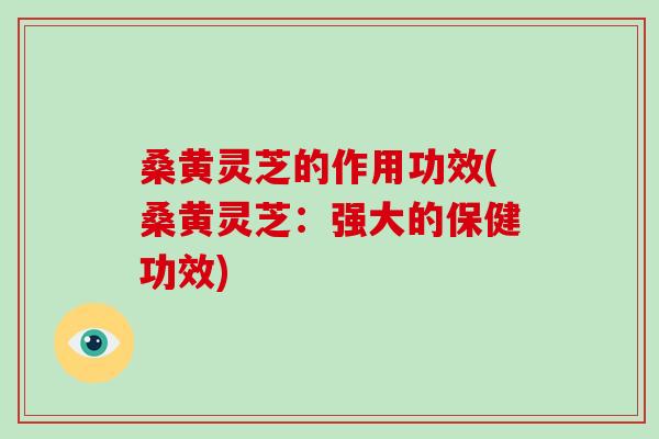 桑黄灵芝的作用功效(桑黄灵芝:强大的保健功效)