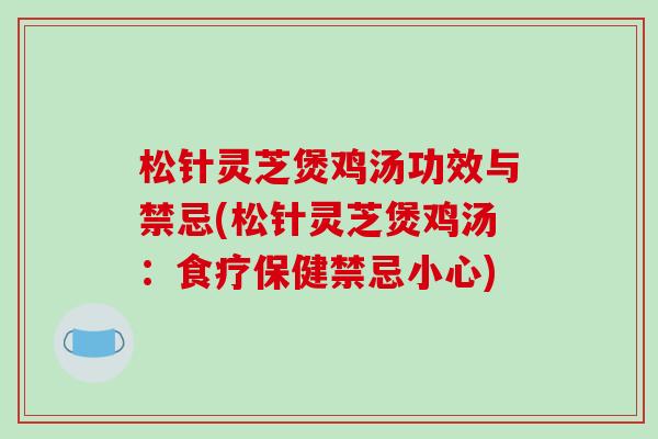 松针灵芝煲鸡汤功效与禁忌(松针灵芝煲鸡汤:食疗保健禁忌小心)
