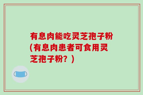 有息肉能吃灵芝孢子粉(有息肉患者可食用灵芝孢子粉？)