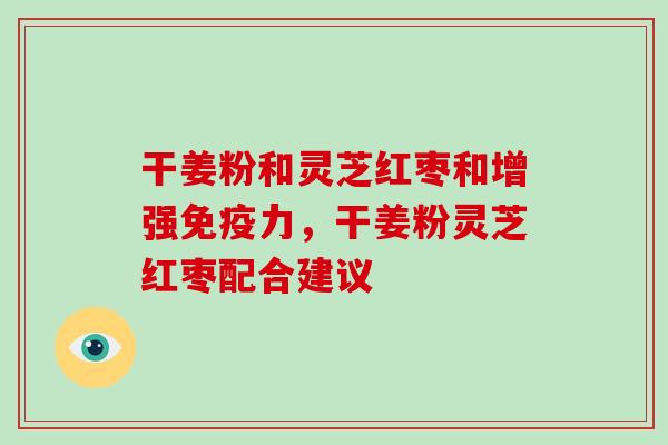干姜粉和灵芝红枣和增强免疫力,干姜粉灵芝红枣配合建议