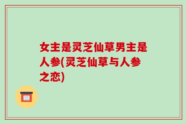 女主是灵芝仙草男主是人参(灵芝仙草与人参之恋)