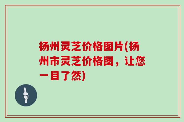扬州灵芝价格图片(扬州市灵芝价格图,让您一目了然)