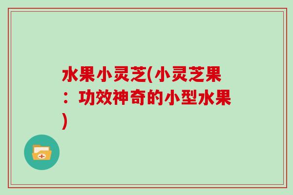 水果小灵芝(小灵芝果：功效神奇的小型水果)