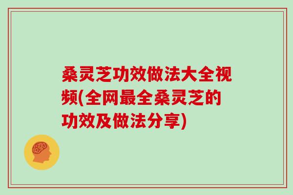 桑灵芝功效做法大全视频(全网最全桑灵芝的功效及做法分享)