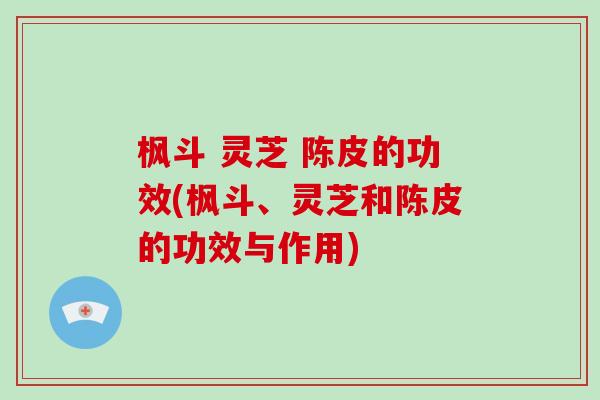 枫斗 灵芝 陈皮的功效(枫斗、灵芝和陈皮的功效与作用)