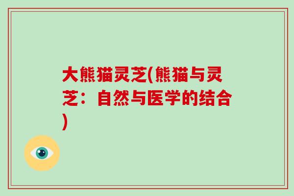大熊猫灵芝(熊猫与灵芝：自然与医学的结合)