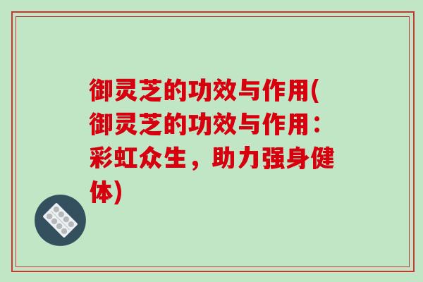 御灵芝的功效与作用(御灵芝的功效与作用:彩虹众生,助力强身健体)