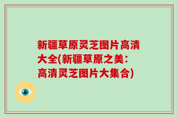 新疆草原灵芝图片高清大全(新疆草原之美:高清灵芝图片大集合)