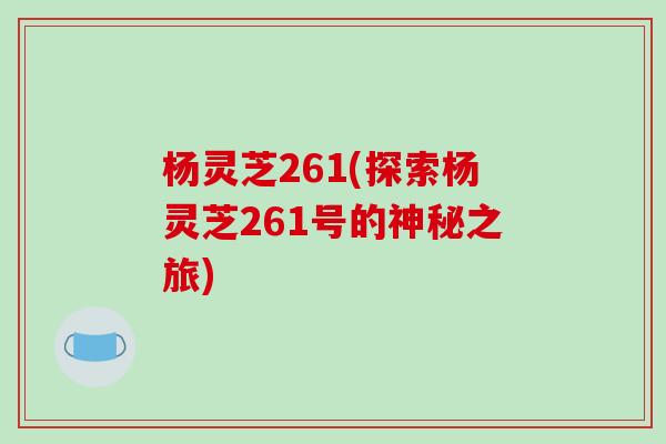 杨灵芝261(探索杨灵芝261号的神秘之旅)