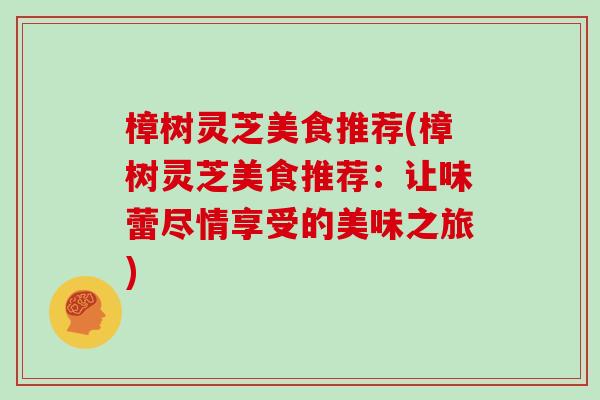 樟树灵芝美食推荐(樟树灵芝美食推荐:让味蕾尽情享受的美味之旅)