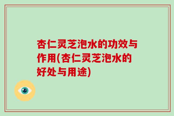 杏仁灵芝泡水的功效与作用(杏仁灵芝泡水的好处与用途)