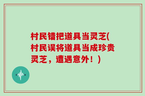 村民错把道具当灵芝(村民误将道具当成珍贵灵芝，遭遇意外！)