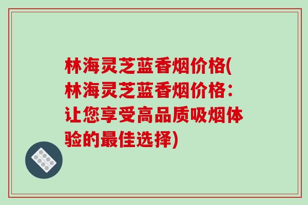 林海灵芝蓝香烟价格(林海灵芝蓝香烟价格：让您享受高品质吸烟体验的最佳选择)