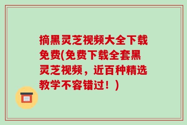 摘黑灵芝视频大全下载免费(免费下载全套黑灵芝视频,近百种精选教学不容错过!)
