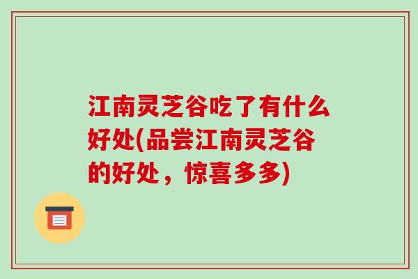 江南灵芝谷吃了有什么好处(品尝江南灵芝谷的好处，惊喜多多)