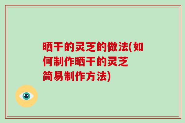 晒干的灵芝的做法(如何制作晒干的灵芝  简易制作方法)