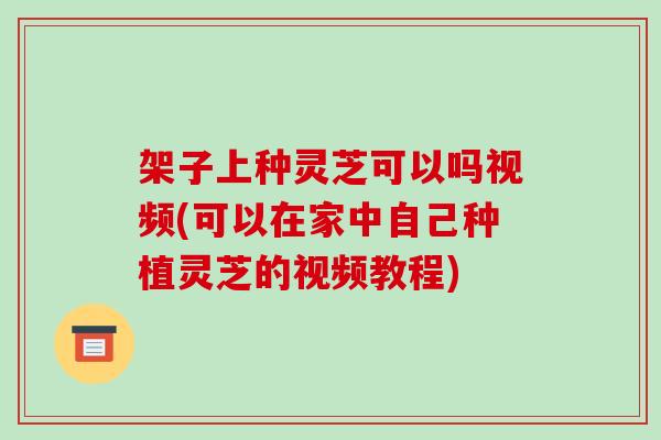 架子上种灵芝可以吗视频(可以在家中自己种植灵芝的视频教程)
