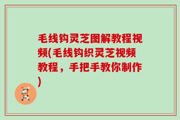 毛线钩灵芝图解教程视频(毛线钩织灵芝视频教程,手把手教你制作)