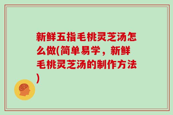 新鲜五指毛桃灵芝汤怎么做(简单易学,新鲜毛桃灵芝汤的制作方法)