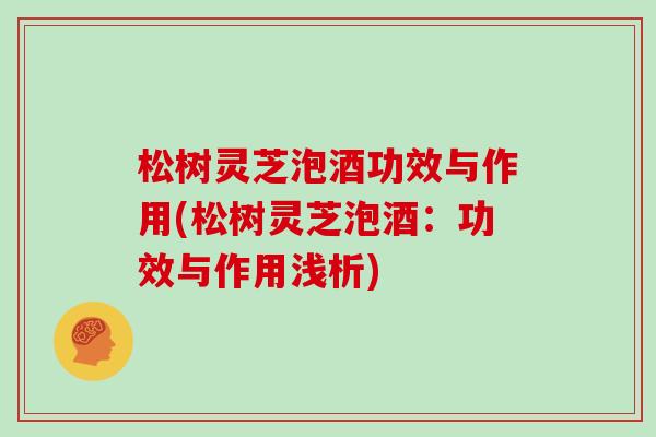 松树灵芝泡酒功效与作用(松树灵芝泡酒:功效与作用浅析)