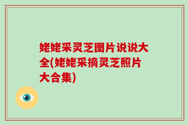姥姥采灵芝图片说说大全(姥姥采摘灵芝照片大合集)