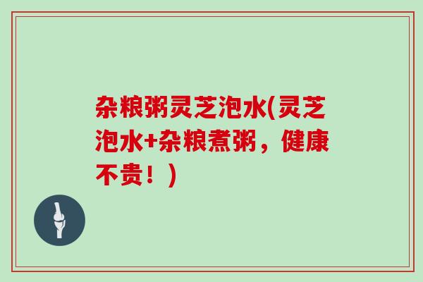 杂粮粥灵芝泡水(灵芝泡水+杂粮煮粥，健康不贵！)
