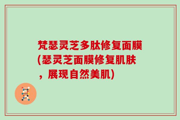 梵瑟灵芝多肽修复面膜(瑟灵芝面膜修复肌肤,展现自然美肌)