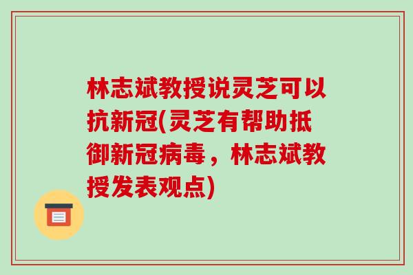 林志斌教授说灵芝可以抗新冠(灵芝有帮助抵御新冠病毒,林志斌教授发表观点)