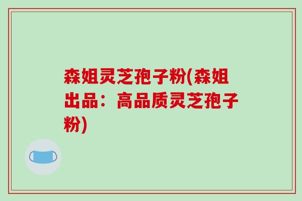 森姐灵芝孢子粉(森姐出品：高品质灵芝孢子粉)