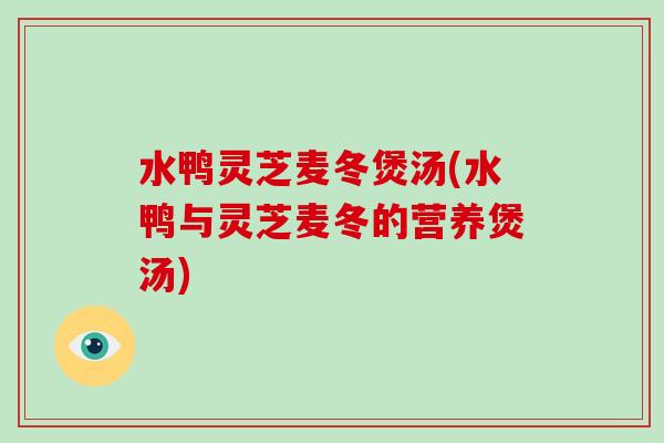水鸭灵芝麦冬煲汤(水鸭与灵芝麦冬的营养煲汤)