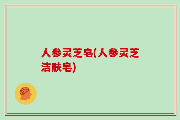 人参灵芝皂(人参灵芝洁肤皂)