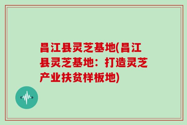 昌江县灵芝基地(昌江县灵芝基地:打造灵芝产业扶贫样板地)