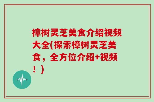 樟树灵芝美食介绍视频大全(探索樟树灵芝美食,全方位介绍+视频!)