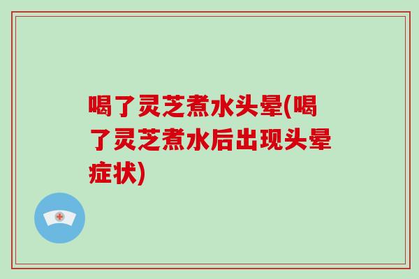 喝了灵芝煮水头晕(喝了灵芝煮水后出现头晕症状)