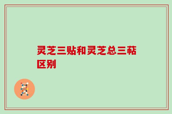 灵芝三贴和灵芝总三萜区别