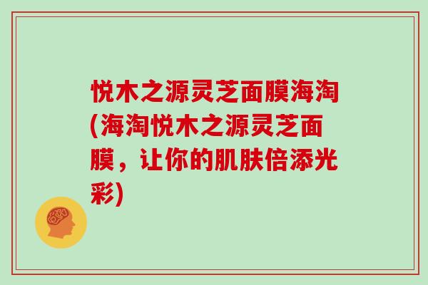悦木之源灵芝面膜海淘(海淘悦木之源灵芝面膜,让你的肌肤倍添光彩)