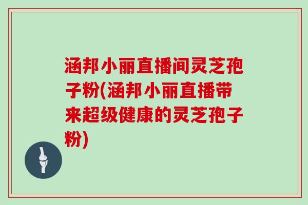 涵邦小丽直播间灵芝孢子粉(涵邦小丽直播带来超级健康的灵芝孢子粉)