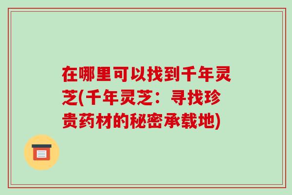 在哪里可以找到千年灵芝(千年灵芝:寻找珍贵药材的秘密承载地)
