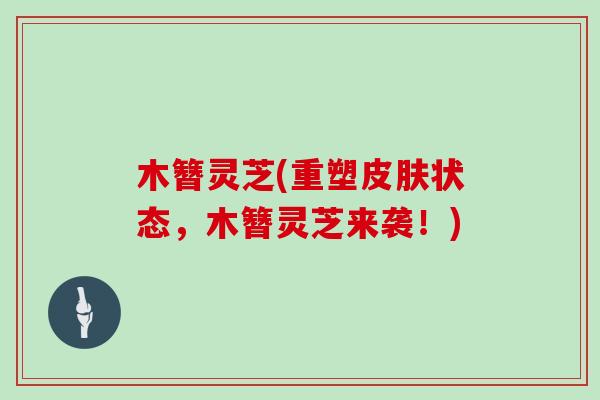 木簪灵芝(重塑皮肤状态，木簪灵芝来袭！)